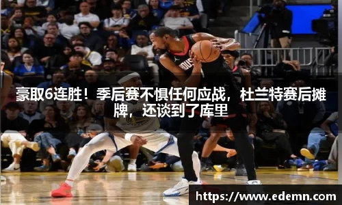 豪取6连胜！季后赛不惧任何应战，杜兰特赛后摊牌，还谈到了库里
