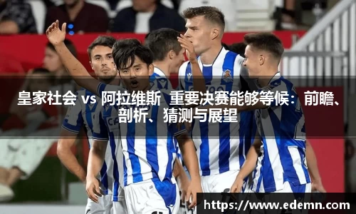 皇家社会 vs 阿拉维斯  重要决赛能够等候：前瞻、剖析、猜测与展望