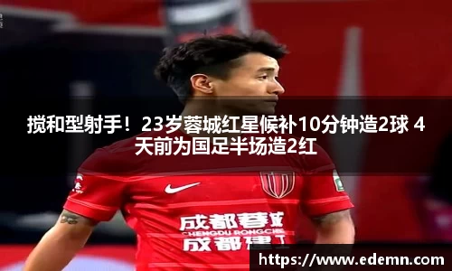 搅和型射手！23岁蓉城红星候补10分钟造2球 4天前为国足半场造2红
