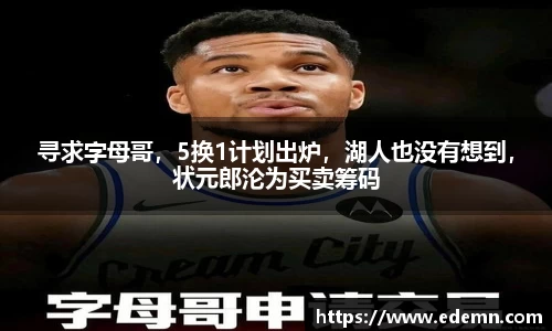 寻求字母哥，5换1计划出炉，湖人也没有想到，状元郎沦为买卖筹码
