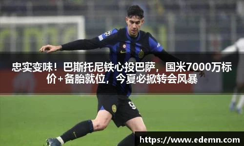 忠实变味！巴斯托尼铁心投巴萨，国米7000万标价+备胎就位，今夏必掀转会风暴