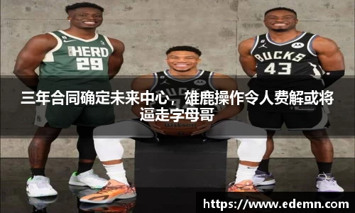 三年合同确定未来中心，雄鹿操作令人费解或将逼走字母哥